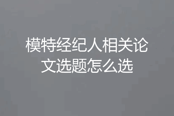 模特经纪人相关论文选题怎么选