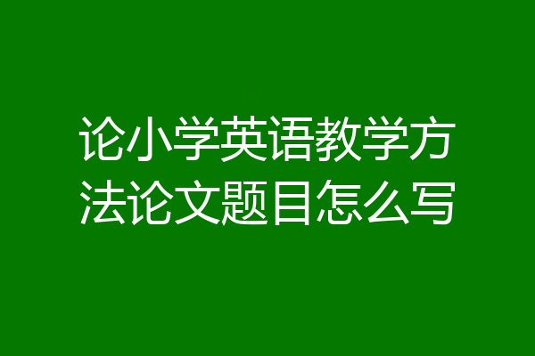 论小学英语教学方法论文题目怎么写