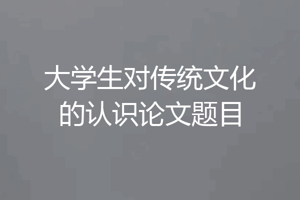 大学生对传统文化的认识论文题目