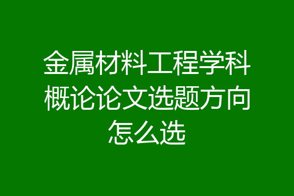 金属材料工程学科概论论文选题方向怎么选