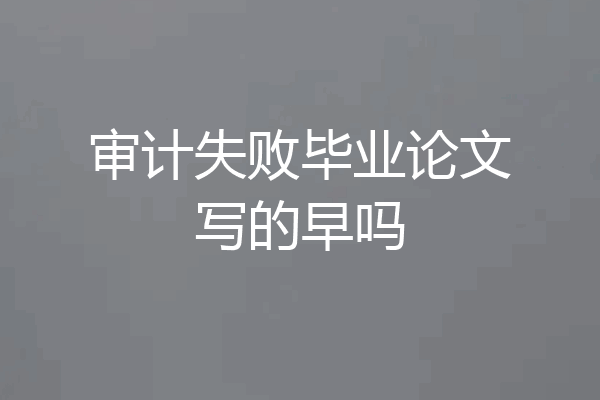 审计失败毕业论文写的早吗
