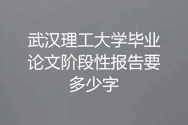 武汉理工大学毕业论文阶段性报告要多少字
