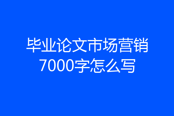 毕业论文市场营销7000字怎么写