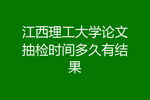 江西理工大学论文抽检时间多久有结果