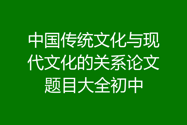 中国传统文化与现代文化的关系论文题目大全初中