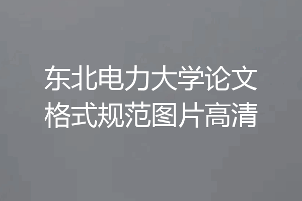 东北电力大学论文格式规范图片高清