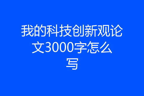 我的科技创新观论文3000字怎么写