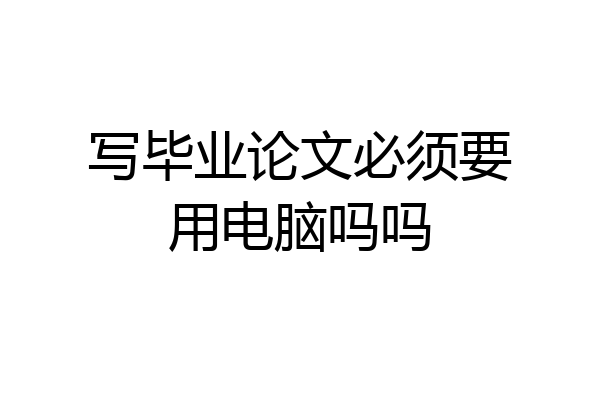 写毕业论文必须要用电脑吗吗