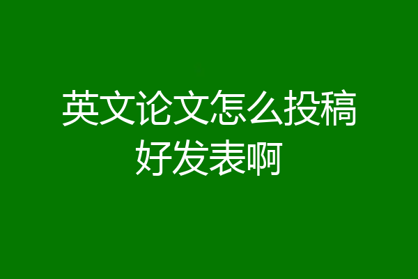 英文论文怎么投稿好发表啊