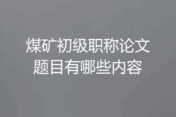 煤矿初级职称论文题目有哪些内容