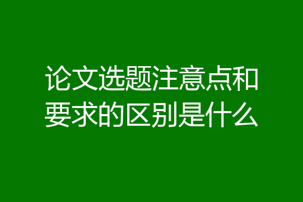 论文选题注意点和要求的区别是什么