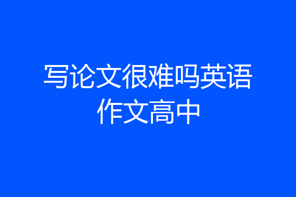 写论文很难吗英语作文高中