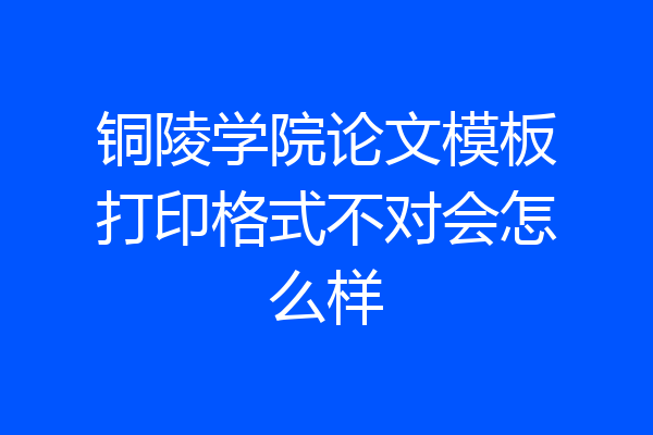 铜陵学院论文模板打印格式不对会怎么样