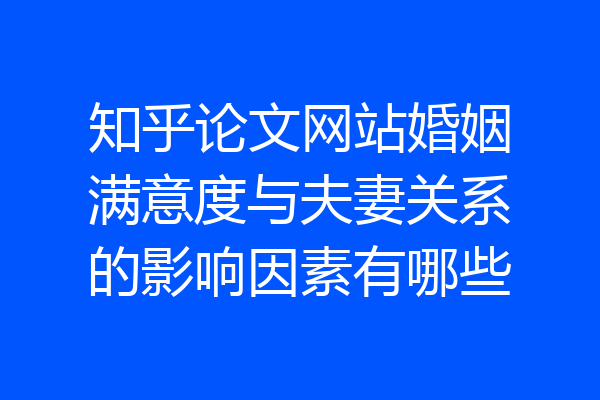知乎论文网站婚姻满意度与夫妻关系的影响因素有哪些