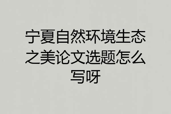 宁夏自然环境生态之美论文选题怎么写呀