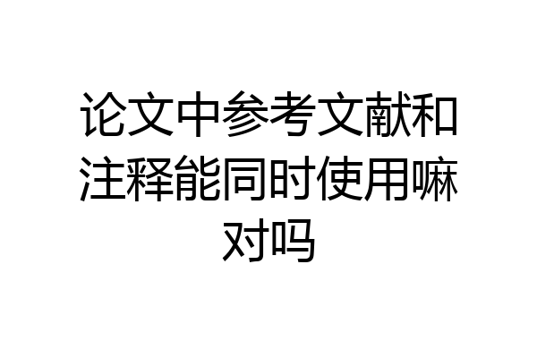 论文中参考文献和注释能同时使用嘛对吗