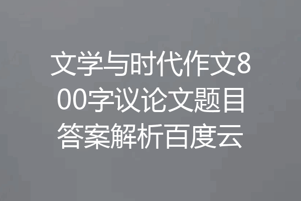 文学与时代作文800字议论文题目答案解析百度云