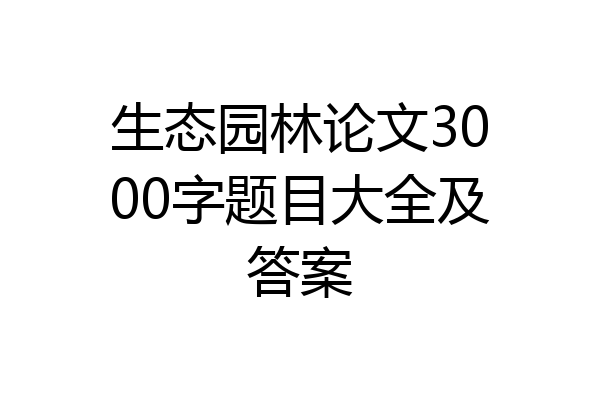 生态园林论文3000字题目大全及答案