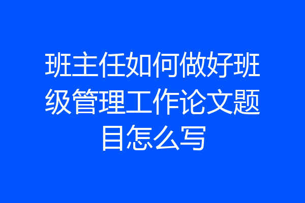 班主任如何做好班级管理工作论文题目怎么写