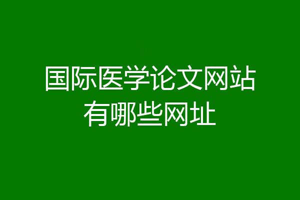国际医学论文网站有哪些网址