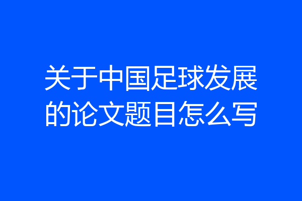 关于中国足球发展的论文题目怎么写