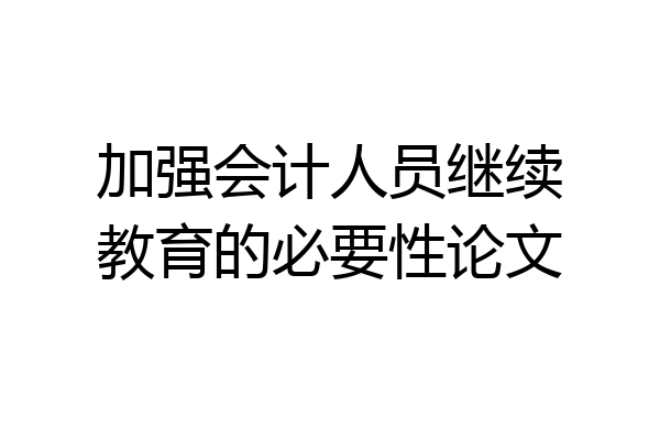 加强会计人员继续教育的必要性论文
