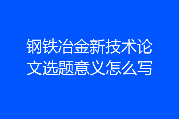 钢铁冶金新技术论文选题意义怎么写