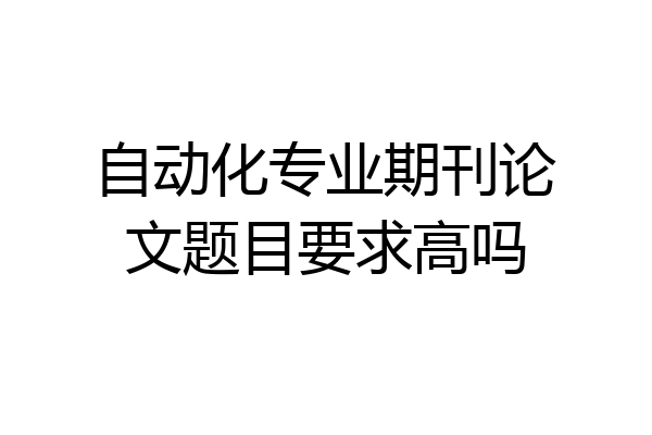 自动化专业期刊论文题目要求高吗
