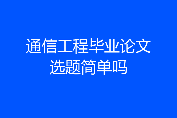 通信工程毕业论文选题简单吗