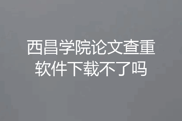 西昌学院论文查重软件下载不了吗