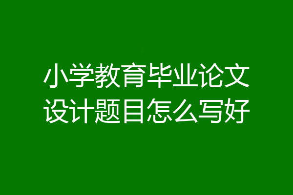 小学教育毕业论文设计题目怎么写好