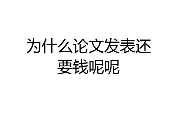 为什么论文发表还要钱呢呢