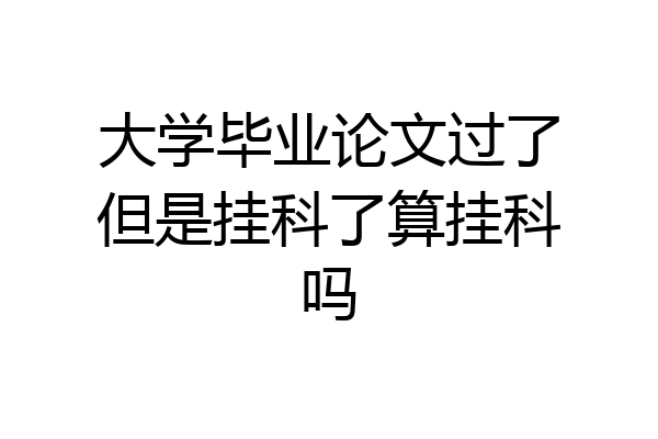 大学毕业论文过了但是挂科了算挂科吗