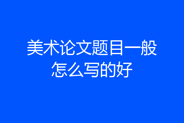 美术论文题目一般怎么写的好