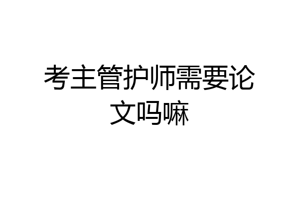 考主管护师需要论文吗嘛