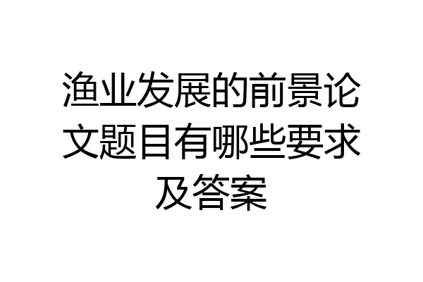 渔业发展的前景论文题目有哪些要求及答案