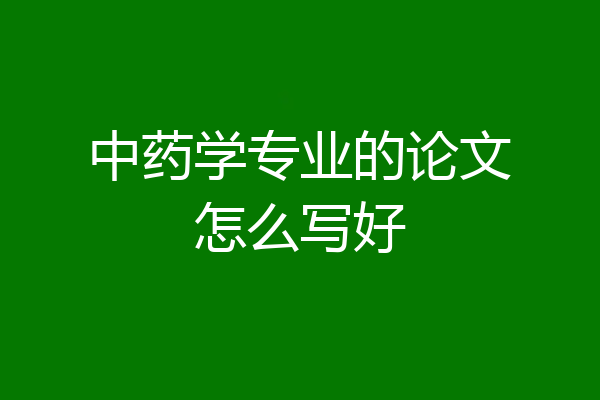 中药学专业的论文怎么写好