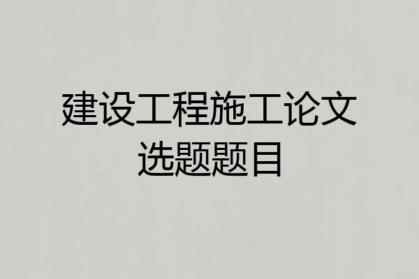 建设工程施工论文选题题目