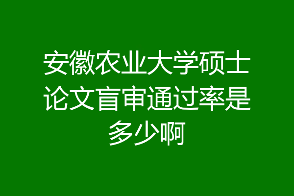 安徽农业大学硕士论文盲审通过率是多少啊