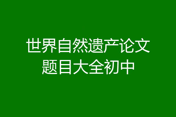 世界自然遗产论文题目大全初中