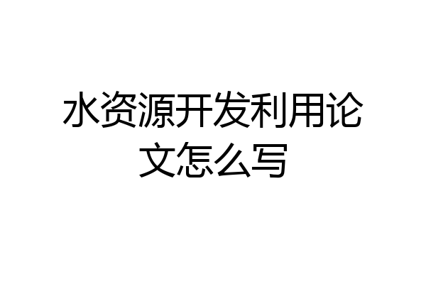 水资源开发利用论文怎么写