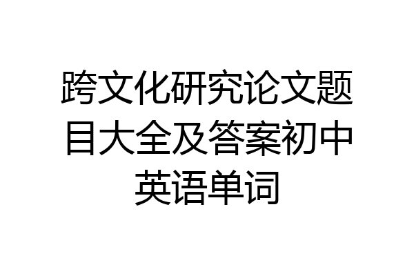 跨文化研究论文题目大全及答案初中英语单词