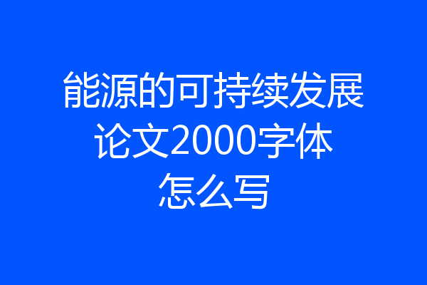 能源的可持续发展论文2000字体怎么写