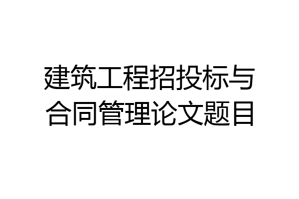 建筑工程招投标与合同管理论文题目
