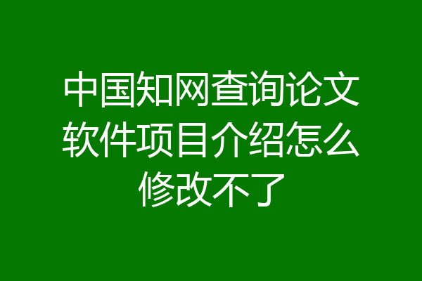 中国知网查询论文软件项目介绍怎么修改不了