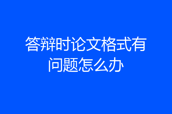 答辩时论文格式有问题怎么办