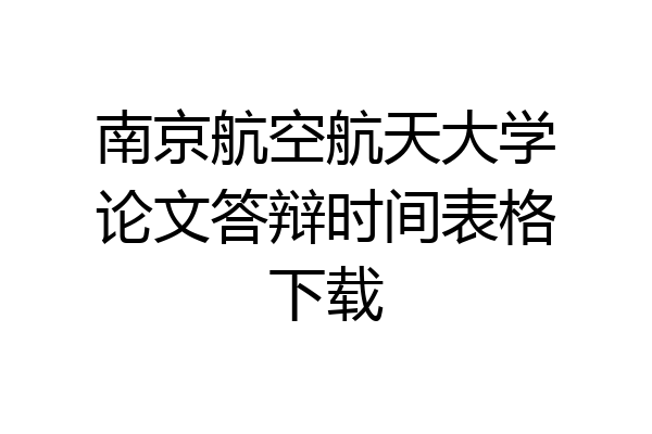 南京航空航天大学论文答辩时间表格下载