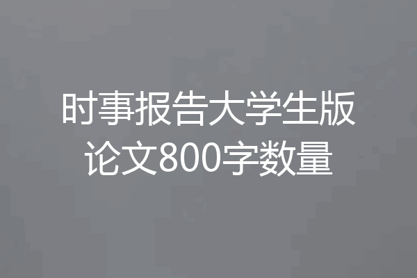时事报告大学生版论文800字数量