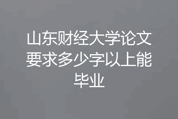 山东财经大学论文要求多少字以上能毕业