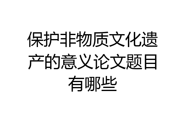 保护非物质文化遗产的意义论文题目有哪些